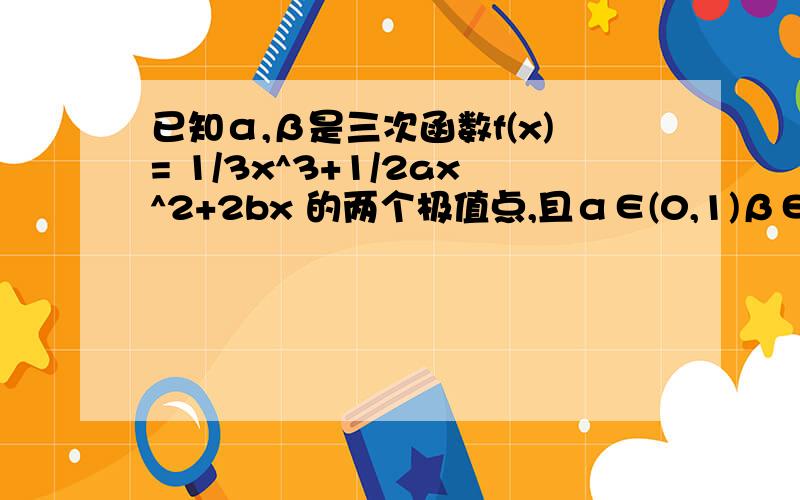 已知α,β是三次函数f(x)= 1/3x^3+1/2ax^2+2bx 的两个极值点,且α∈(0,1)β∈(1,2）则b-