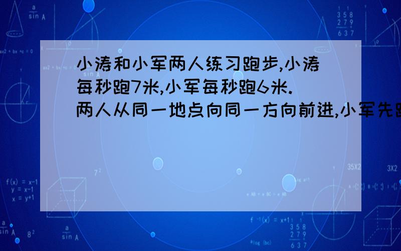 小涛和小军两人练习跑步,小涛每秒跑7米,小军每秒跑6米.两人从同一地点向同一方向前进,小军先跑30秒,