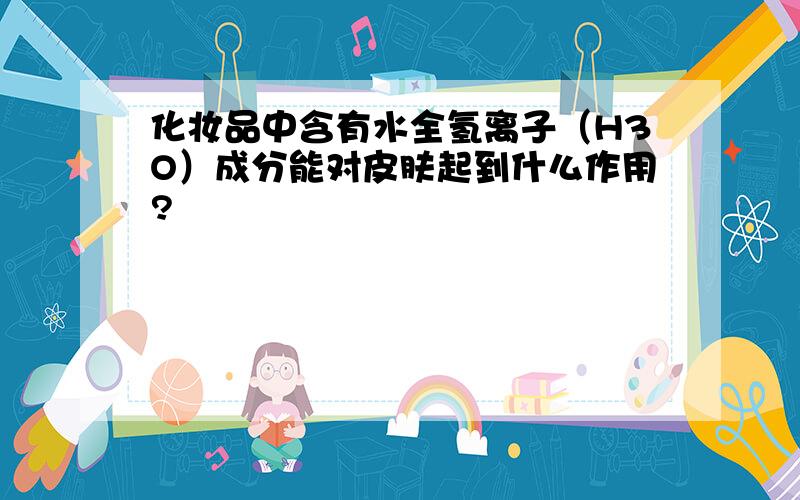 化妆品中含有水全氢离子（H3O）成分能对皮肤起到什么作用?