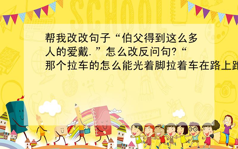 帮我改改句子“伯父得到这么多人的爱戴.”怎么改反问句?“那个拉车的怎么能光着脚拉着车在路上跑呢?”怎么改双重否定句?