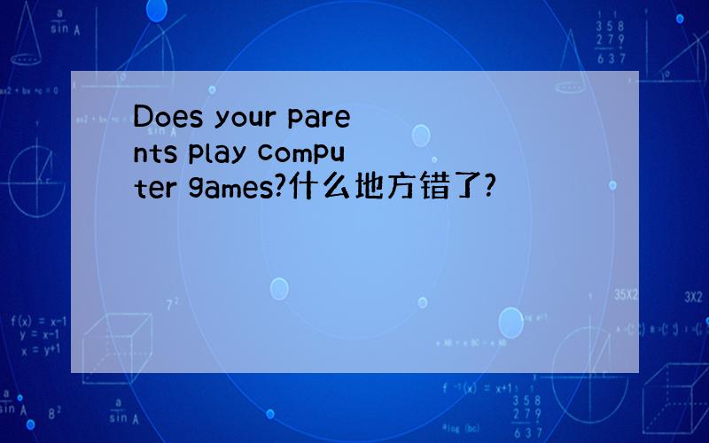 Does your parents play computer games?什么地方错了?