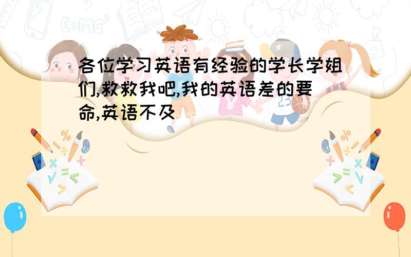 各位学习英语有经验的学长学姐们,救救我吧,我的英语差的要命,英语不及