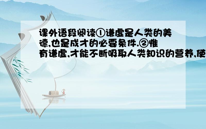 课外语段阅读①谦虚是人类的美德,也是成才的必要条件.②惟有谦虚,才能不断吸取人类知识的营养,使自己在创造性征途中不断前进