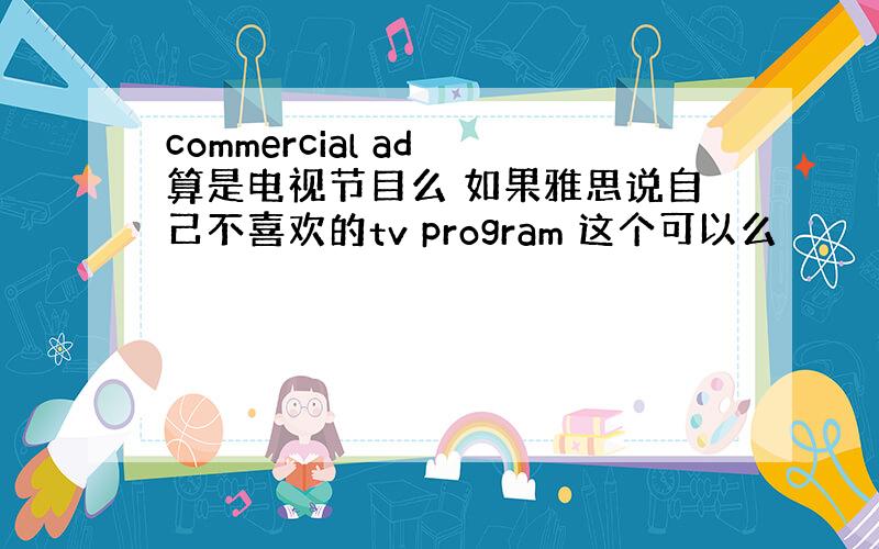 commercial ad 算是电视节目么 如果雅思说自己不喜欢的tv program 这个可以么