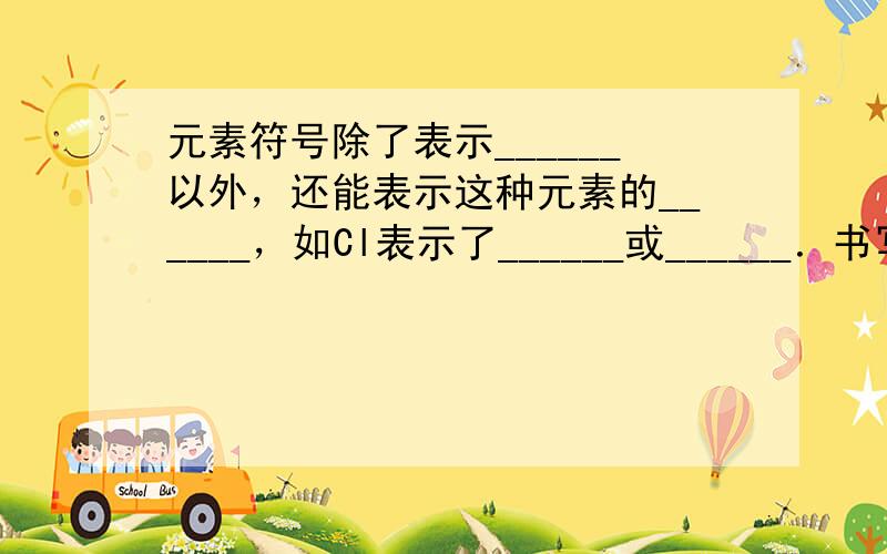 元素符号除了表示______以外，还能表示这种元素的______，如Cl表示了______或______．书写元素符号时