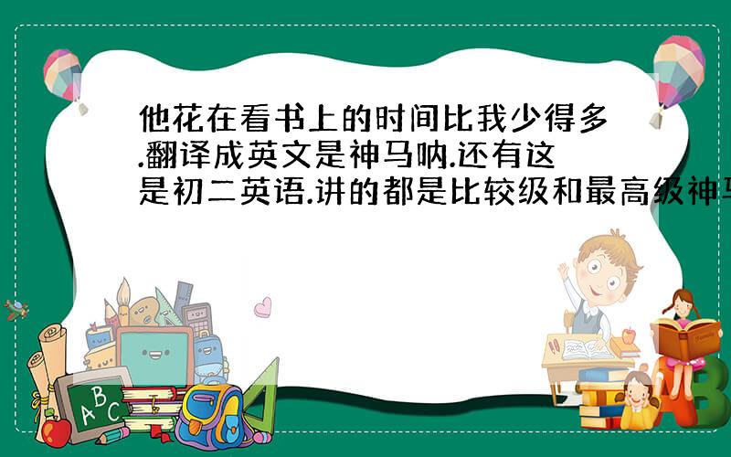 他花在看书上的时间比我少得多.翻译成英文是神马呐.还有这是初二英语.讲的都是比较级和最高级神马的.- -