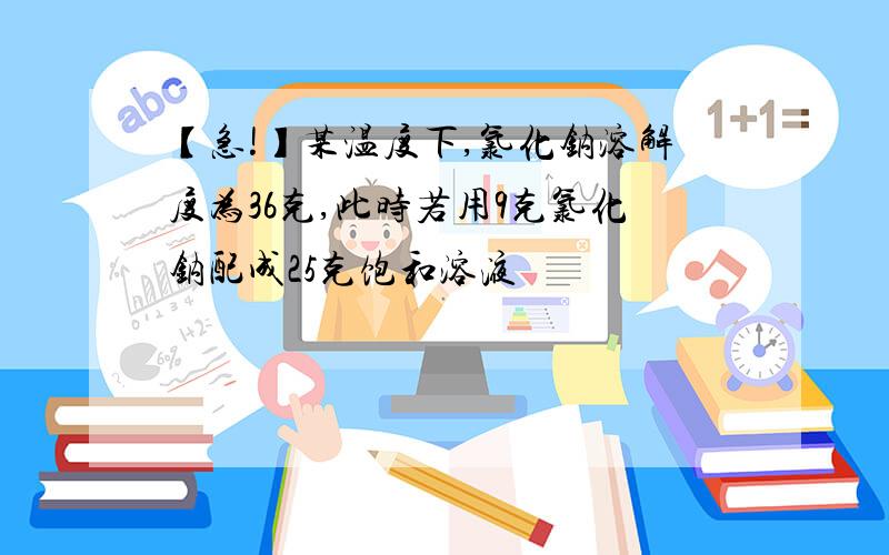 【急!】某温度下,氯化钠溶解度为36克,此时若用9克氯化钠配成25克饱和溶液