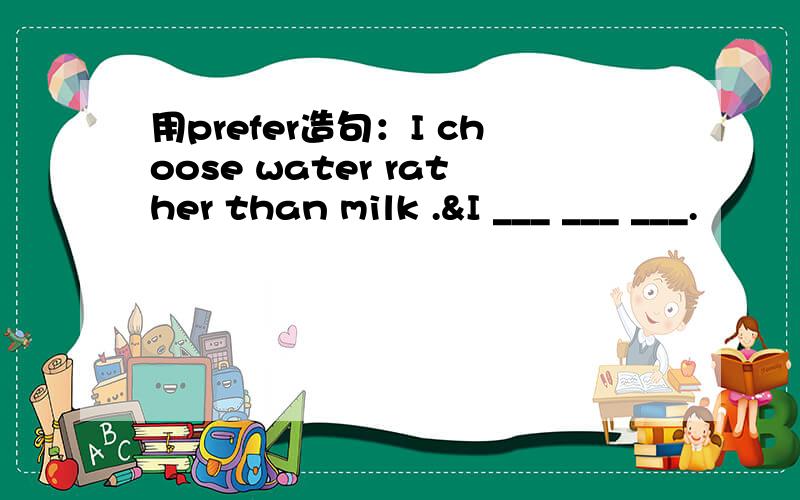 用prefer造句：I choose water rather than milk .&I ___ ___ ___.