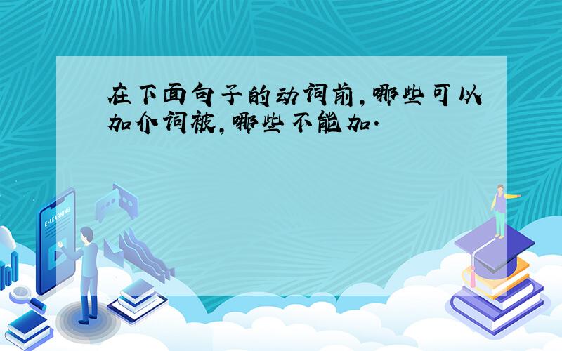 在下面句子的动词前,哪些可以加介词被,哪些不能加.