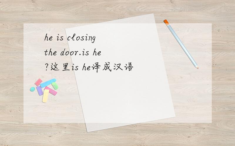 he is closing the door.is he?这里is he译成汉语