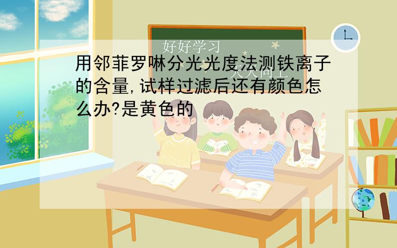 用邻菲罗啉分光光度法测铁离子的含量,试样过滤后还有颜色怎么办?是黄色的