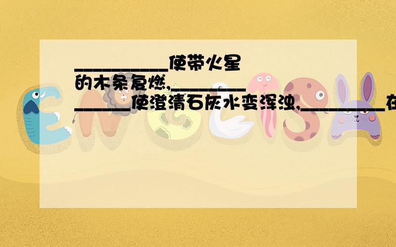 __________使带火星的木条复燃,______________使澄清石灰水变浑浊,_________在空气中占的比