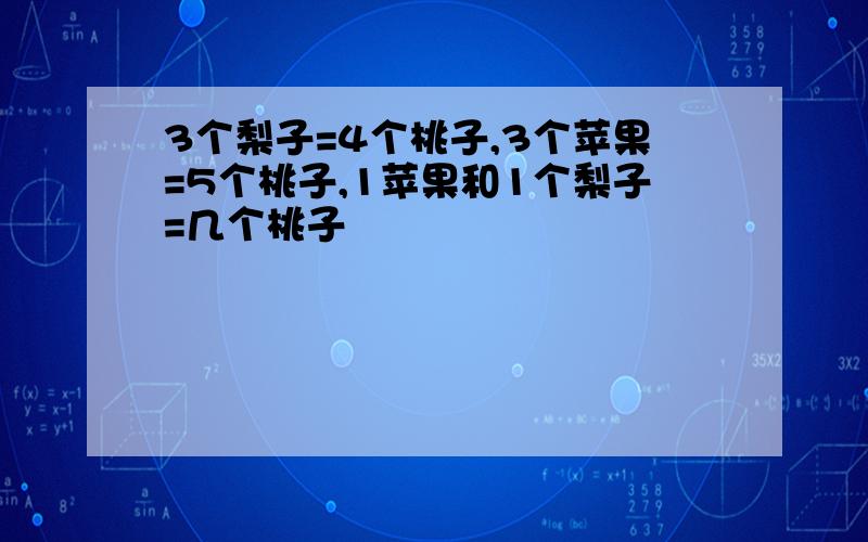 3个梨子=4个桃子,3个苹果=5个桃子,1苹果和1个梨子=几个桃子