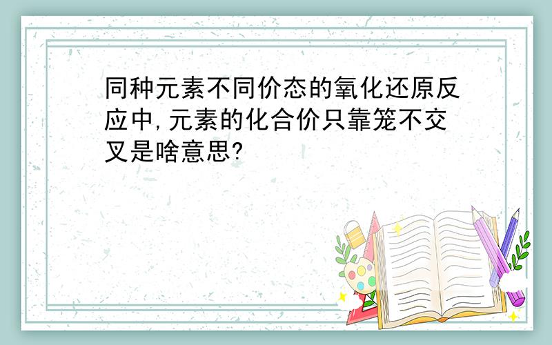 同种元素不同价态的氧化还原反应中,元素的化合价只靠笼不交叉是啥意思?