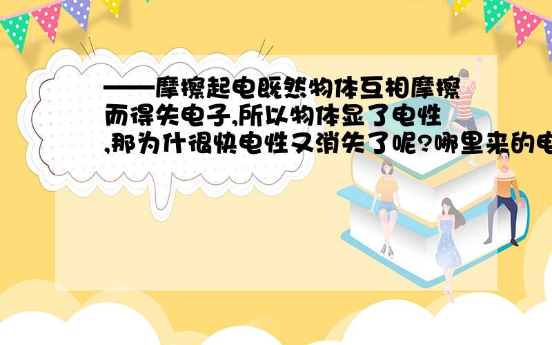 ——摩擦起电既然物体互相摩擦而得失电子,所以物体显了电性,那为什很快电性又消失了呢?哪里来的电子呢?如果是空气这类物质对