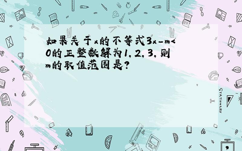 如果关于x的不等式3x-m＜0的正整数解为1,2,3,则m的取值范围是?