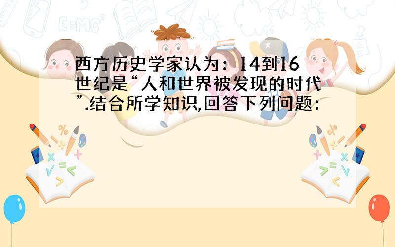 西方历史学家认为：14到16世纪是“人和世界被发现的时代”.结合所学知识,回答下列问题：