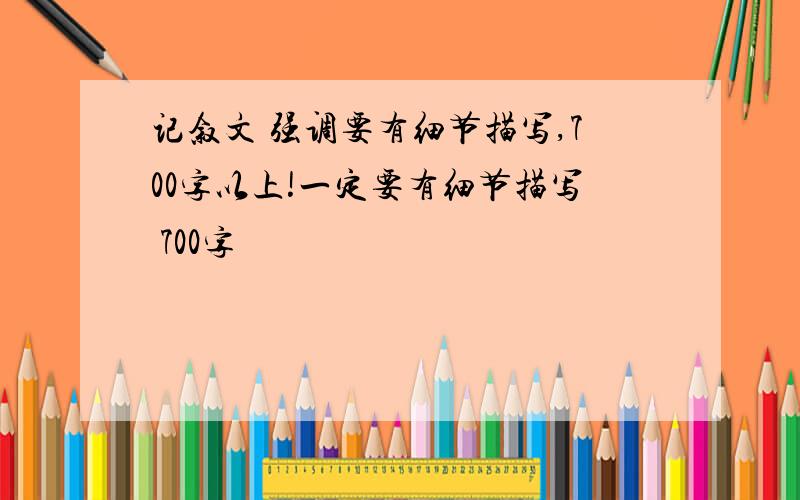 记叙文 强调要有细节描写,700字以上!一定要有细节描写 700字