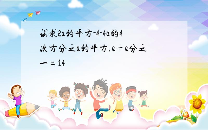 试求2a的平方-4-4a的4次方分之a的平方,a+a分之一=14