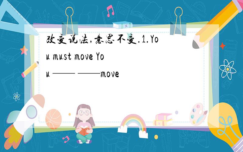 改变说法,意思不变.1.You must move You —— ——move