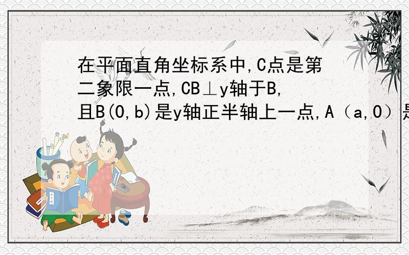 在平面直角坐标系中,C点是第二象限一点,CB⊥y轴于B,且B(0,b)是y轴正半轴上一点,A（a,0）是x轴负半轴上一点