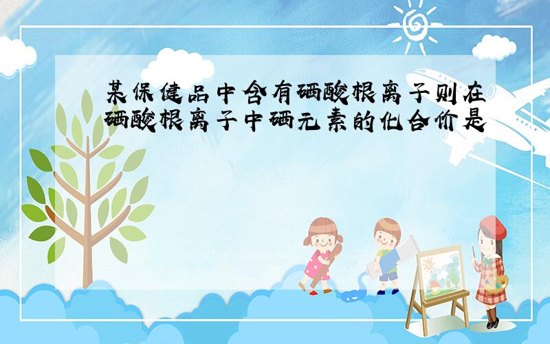 某保健品中含有硒酸根离子则在硒酸根离子中硒元素的化合价是