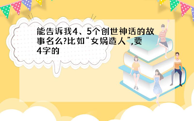 能告诉我4、5个创世神话的故事名么?比如“女娲造人”,要4字的