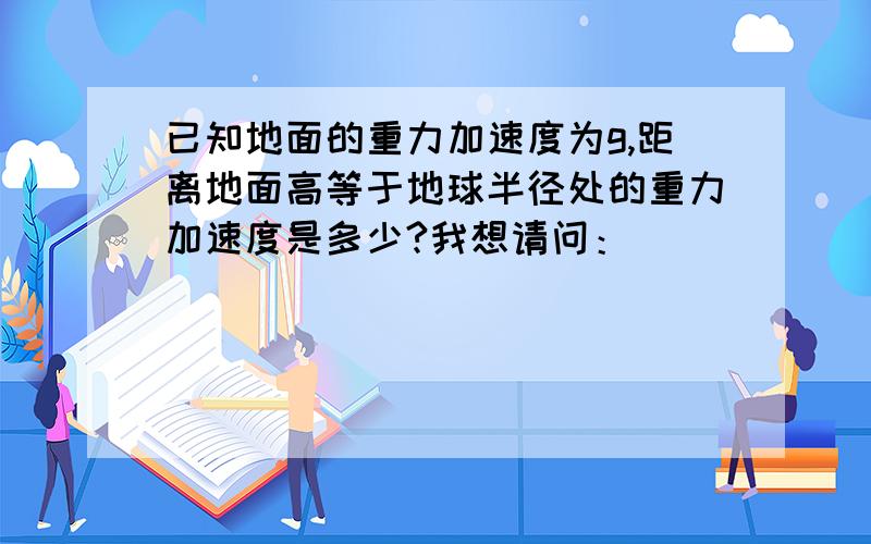 已知地面的重力加速度为g,距离地面高等于地球半径处的重力加速度是多少?我想请问：