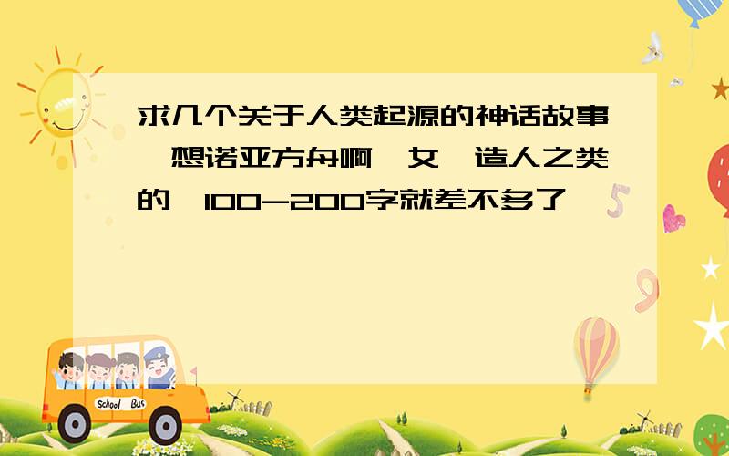 求几个关于人类起源的神话故事,想诺亚方舟啊,女娲造人之类的,100-200字就差不多了