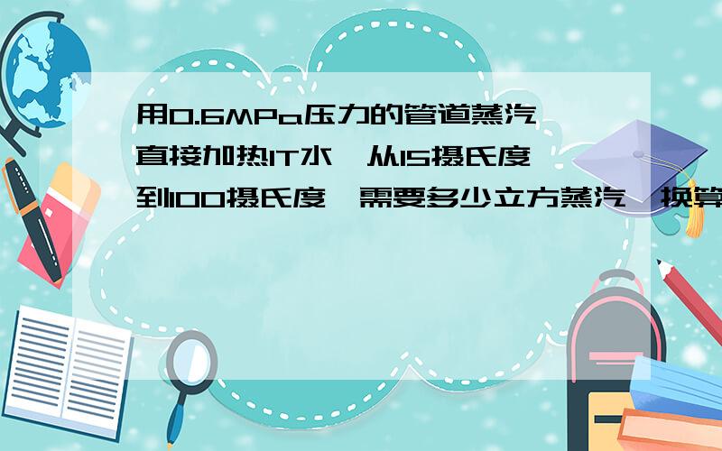 用0.6MPa压力的管道蒸汽直接加热1T水,从15摄氏度到100摄氏度,需要多少立方蒸汽,换算KW数要多少KW能量