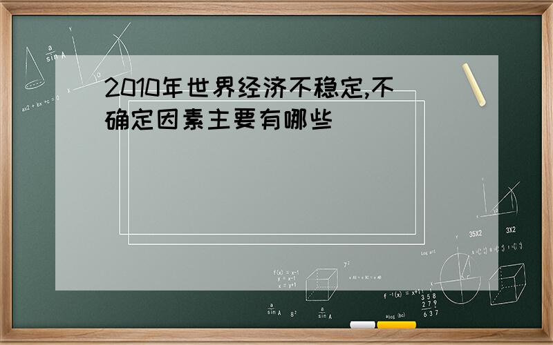 2010年世界经济不稳定,不确定因素主要有哪些