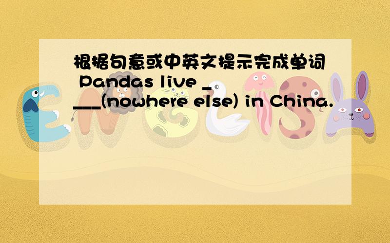 根据句意或中英文提示完成单词 Pandas live ____(nowhere else) in China.