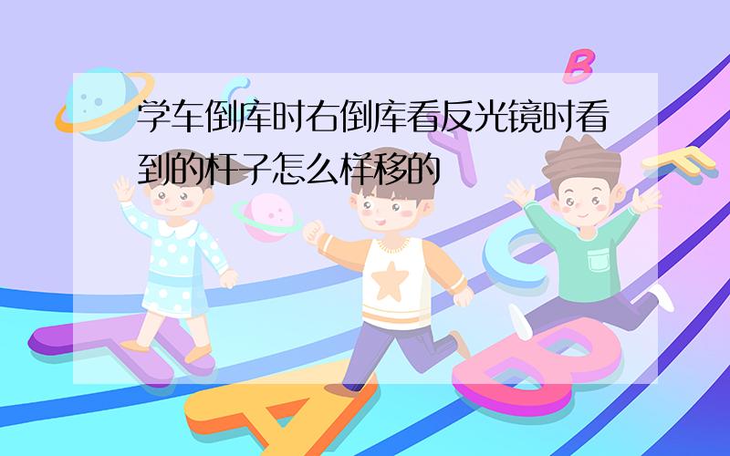 学车倒库时右倒库看反光镜时看到的杆子怎么样移的