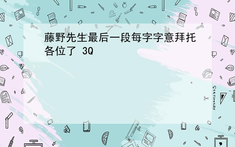 藤野先生最后一段每字字意拜托各位了 3Q