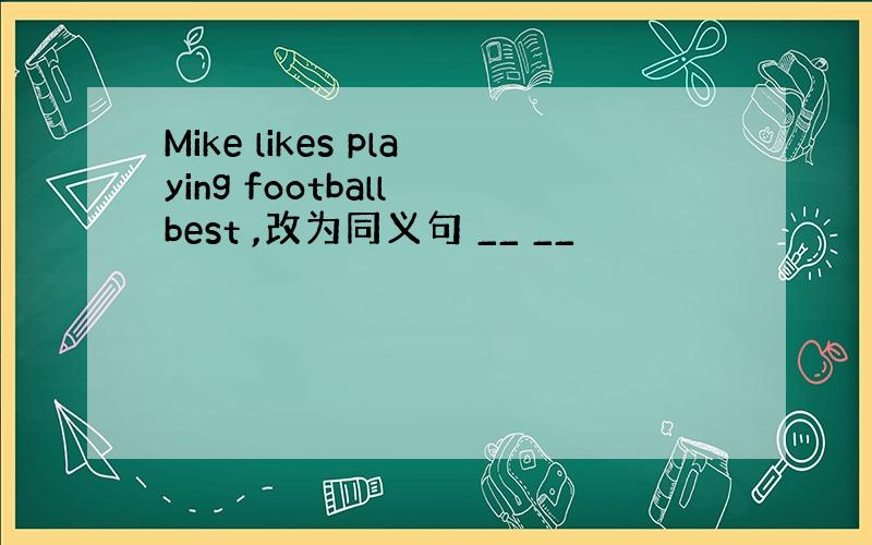 Mike likes playing football best ,改为同义句 __ __