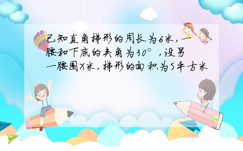 已知直角梯形的周长为6米,一腰和下底的夹角为30°,设另一腰围X米,梯形的面积为S平方米