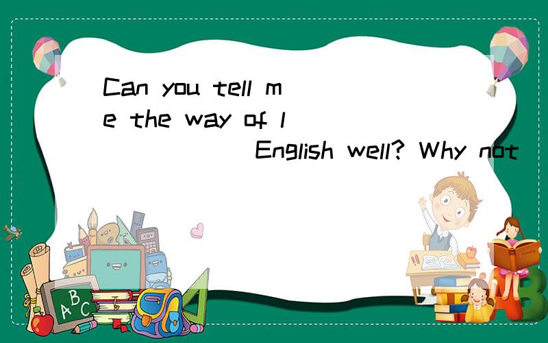 Can you tell me the way of l______English well? Why not_____