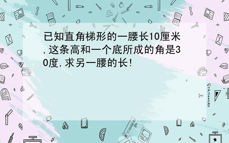 已知直角梯形的一腰长10厘米,这条高和一个底所成的角是30度,求另一腰的长!