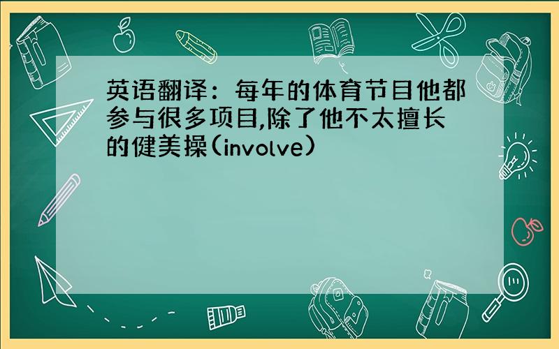 英语翻译：每年的体育节目他都参与很多项目,除了他不太擅长的健美操(involve)