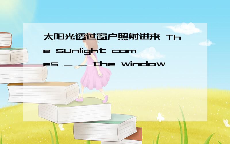 太阳光透过窗户照射进来 The sunlight comes _ _ the window