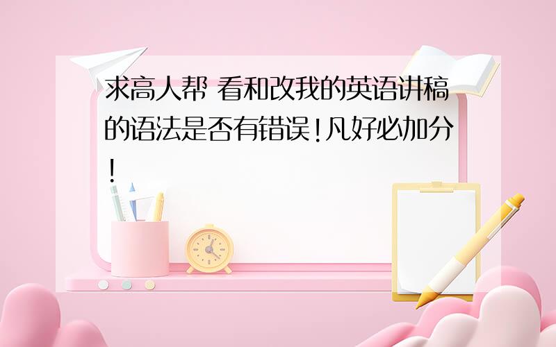 求高人帮 看和改我的英语讲稿的语法是否有错误!凡好必加分!