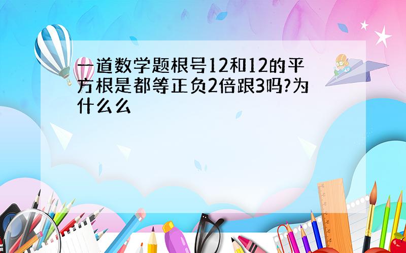 一道数学题根号12和12的平方根是都等正负2倍跟3吗?为什么么