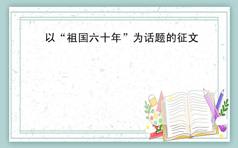 以“祖国六十年”为话题的征文