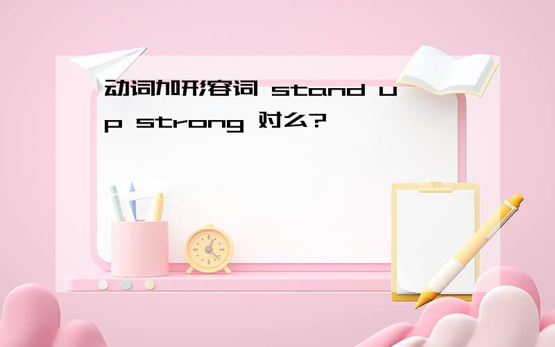 动词加形容词 stand up strong 对么?