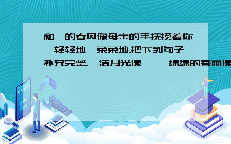 和煦的春风像母亲的手抚摸着你,轻轻地,柔柔地.把下列句子补充完整.皎洁月光像…… 绵绵的春雨像……