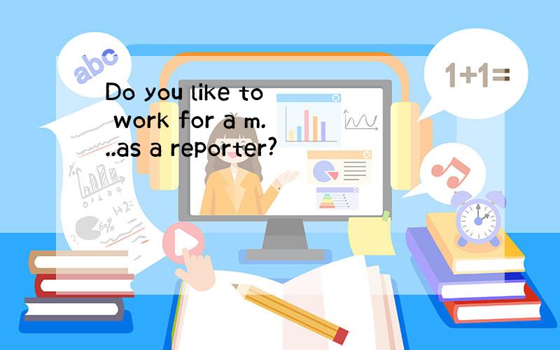 Do you like to work for a m...as a reporter?