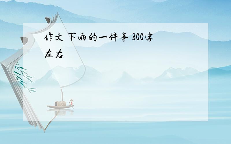 作文 下雨的一件事 300字左右