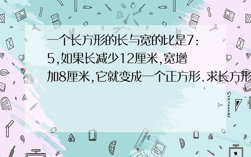 一个长方形的长与宽的比是7:5,如果长减少12厘米,宽增加8厘米,它就变成一个正方形.求长方形的面积.