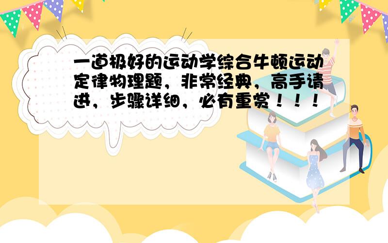 一道极好的运动学综合牛顿运动定律物理题，非常经典，高手请进，步骤详细，必有重赏！！！