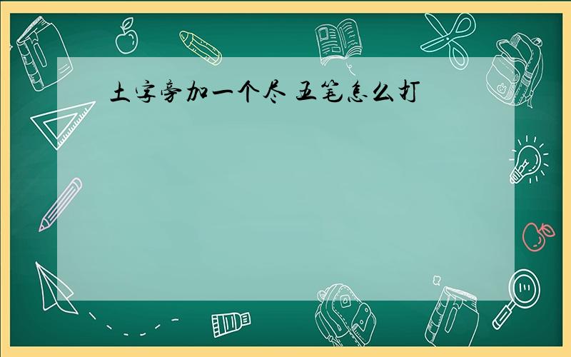 土字旁加一个尽 五笔怎么打